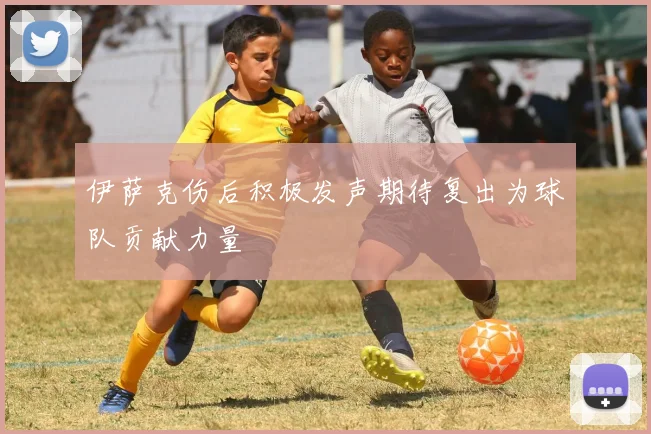 伊萨克伤后积极发声期待复出为球队贡献力量