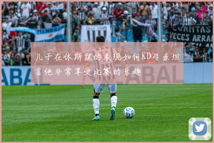儿子在休斯敦的表现如何KD母亲坦言他非常享受比赛的乐趣