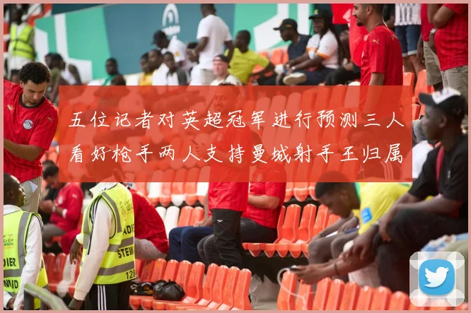 五位记者对英超冠军进行预测三人看好枪手两人支持曼城射手王归属无疑