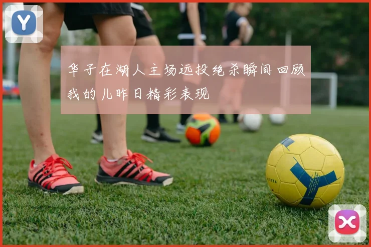 华子在湖人主场远投绝杀瞬间回顾我的儿昨日精彩表现