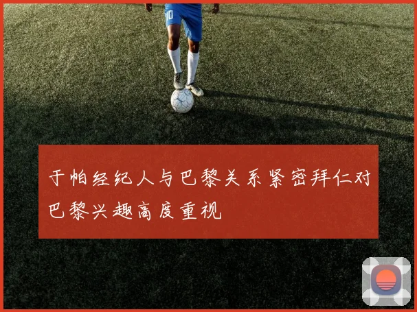于帕经纪人与巴黎关系紧密拜仁对巴黎兴趣高度重视