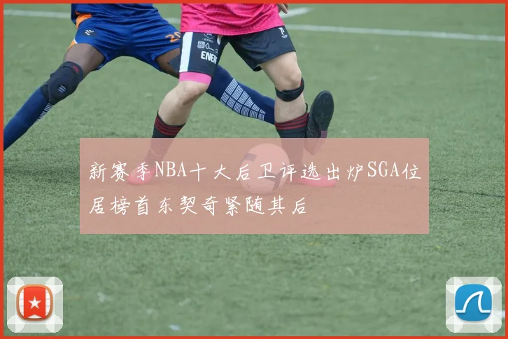 新赛季NBA十大后卫评选出炉SGA位居榜首东契奇紧随其后