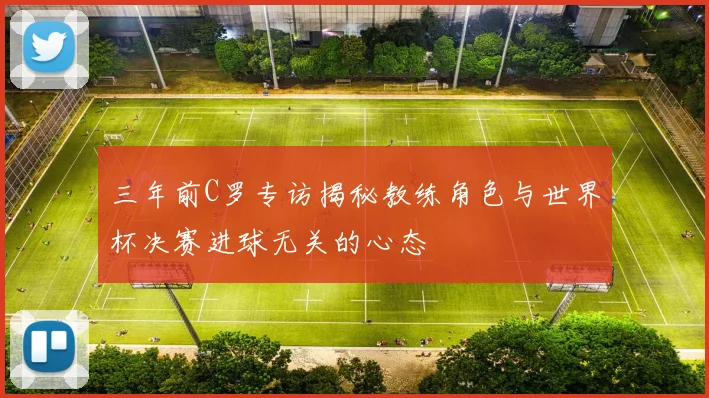 三年前C罗专访揭秘教练角色与世界杯决赛进球无关的心态