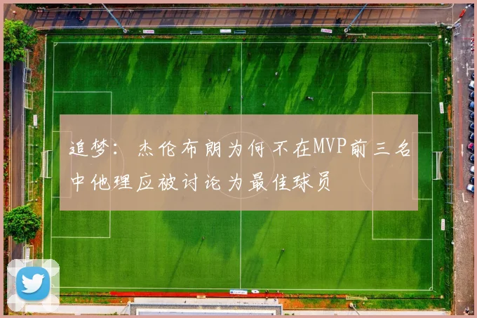 追梦：杰伦布朗为何不在MVP前三名中他理应被讨论为最佳球员