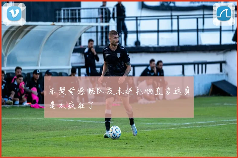 东契奇感慨队友未送礼物直言这真是太疯狂了