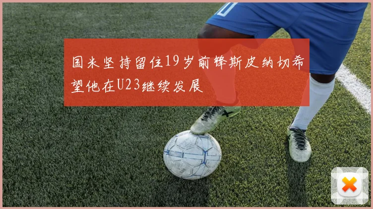 国米坚持留住19岁前锋斯皮纳切希望他在U23继续发展