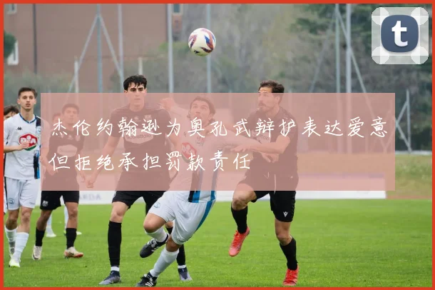 杰伦约翰逊为奥孔武辩护表达爱意但拒绝承担罚款责任