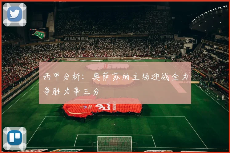 西甲分析：奥萨苏纳主场迎战全力争胜力争三分