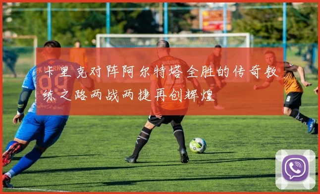 卡里克对阵阿尔特塔全胜的传奇教练之路两战两捷再创辉煌
