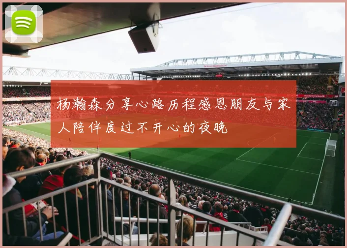杨瀚森分享心路历程感恩朋友与家人陪伴度过不开心的夜晚