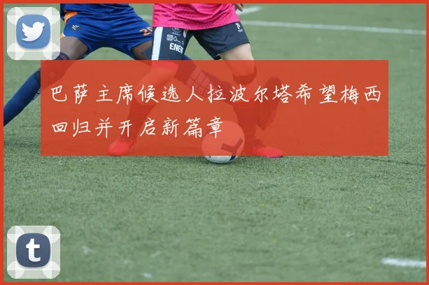 巴萨主席候选人拉波尔塔希望梅西回归并开启新篇章