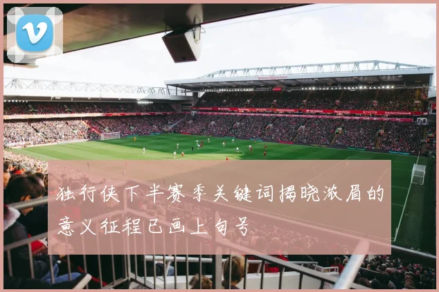 独行侠下半赛季关键词揭晓浓眉的意义征程已画上句号