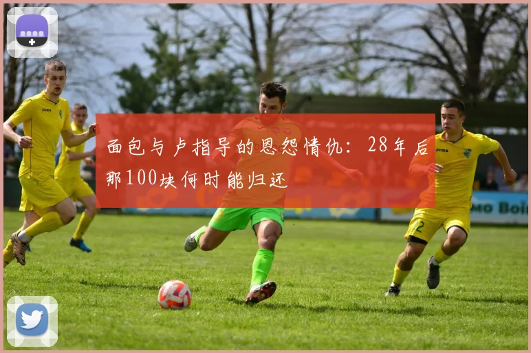 面包与卢指导的恩怨情仇：28年后那100块何时能归还