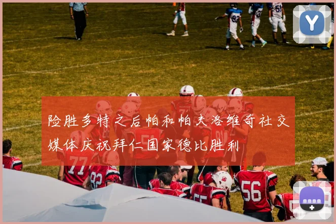 险胜多特之后帕和帕夫洛维奇社交媒体庆祝拜仁国家德比胜利