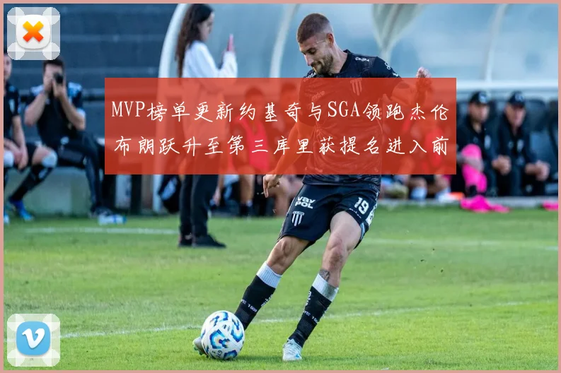 MVP榜单更新约基奇与SGA领跑杰伦布朗跃升至第三库里获提名进入前十