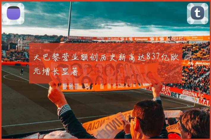 大巴黎营业额创历史新高达837亿欧元增长显著