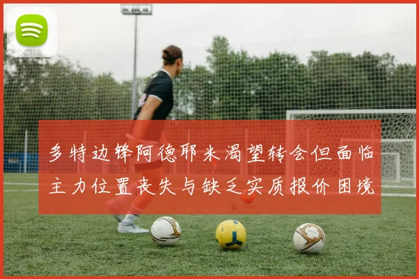 多特边锋阿德耶米渴望转会但面临主力位置丧失与缺乏实质报价困境