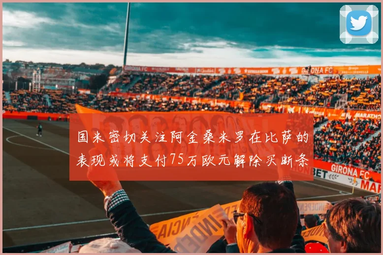 国米密切关注阿金桑米罗在比萨的表现或将支付75万欧元解除买断条款