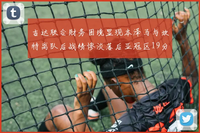 吉达联合财务困境显现本泽马与坎特离队后战绩惨淡落后亚冠区19分