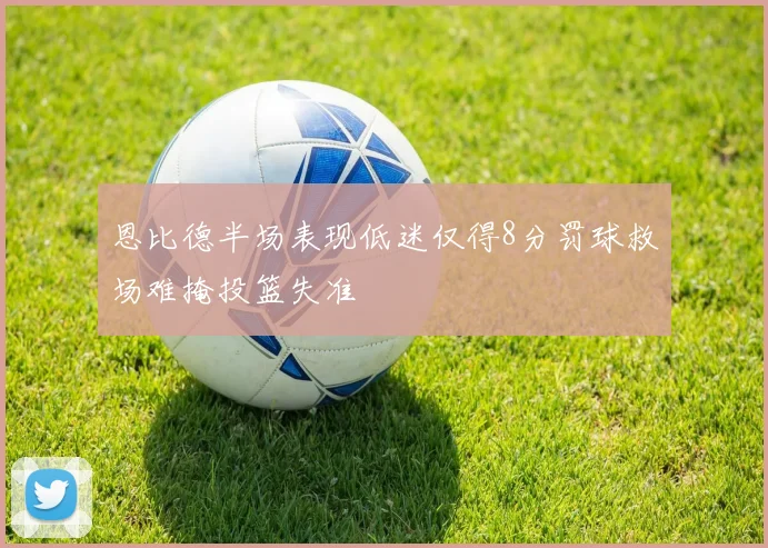 恩比德半场表现低迷仅得8分罚球救场难掩投篮失准