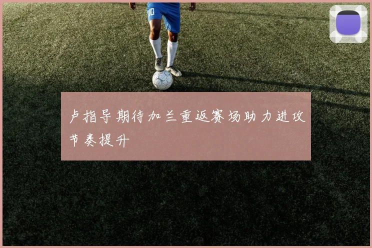 卢指导期待加兰重返赛场助力进攻节奏提升