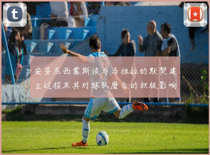 安芬尼西蒙斯谈与马祖拉的默契建立过程及其对球队磨合的积极影响