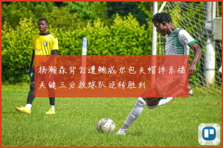 杨瀚森背打遭鲍威尔包夹帽掉乐福关键三分救球队逆转胜利