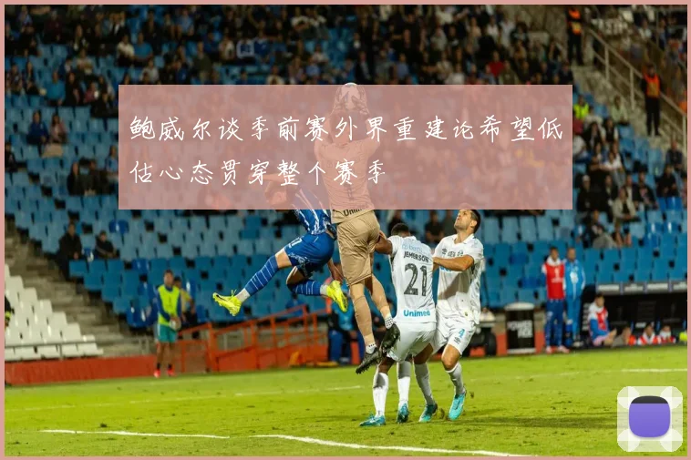 鲍威尔谈季前赛外界重建论希望低估心态贯穿整个赛季