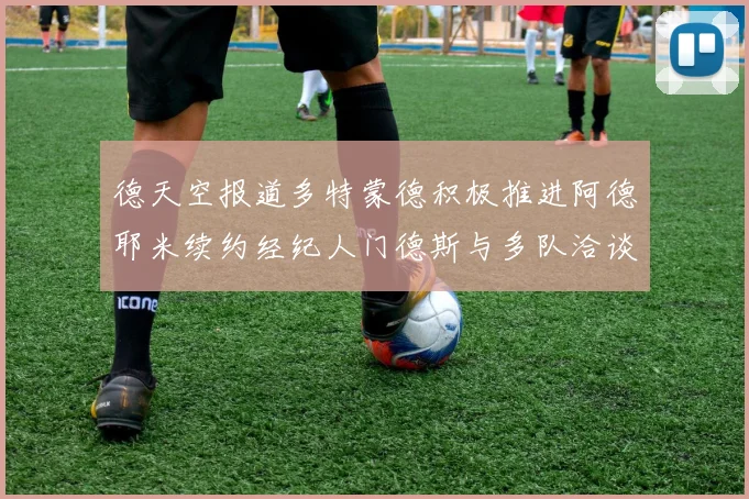 德天空报道多特蒙德积极推进阿德耶米续约经纪人门德斯与多队洽谈