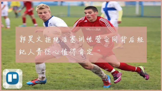 郭昊文拒绝活塞训练营合同背后经纪人责任心值得肯定
