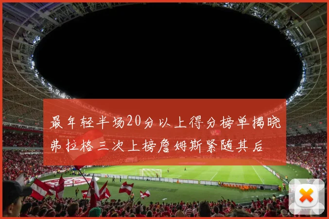 最年轻半场20分以上得分榜单揭晓弗拉格三次上榜詹姆斯紧随其后