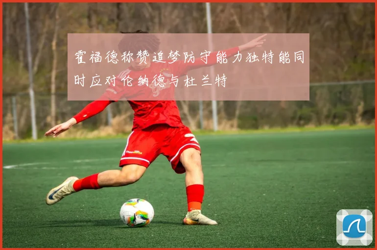 霍福德称赞追梦防守能力独特能同时应对伦纳德与杜兰特