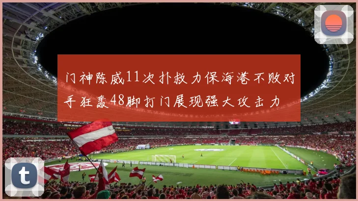 门神陈威11次扑救力保海港不败对手狂轰48脚打门展现强大攻击力