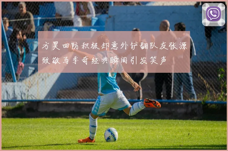 方昊回防积极却意外铲翻队友张源致敬马季奇经典瞬间引发笑声