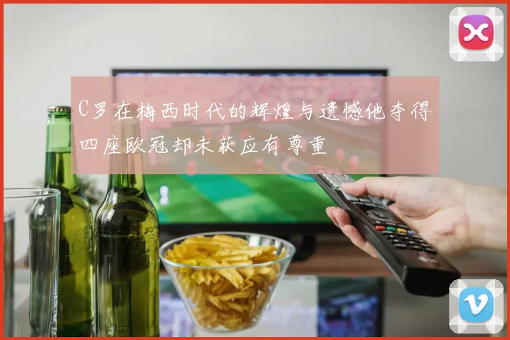 C罗在梅西时代的辉煌与遗憾他夺得四座欧冠却未获应有尊重