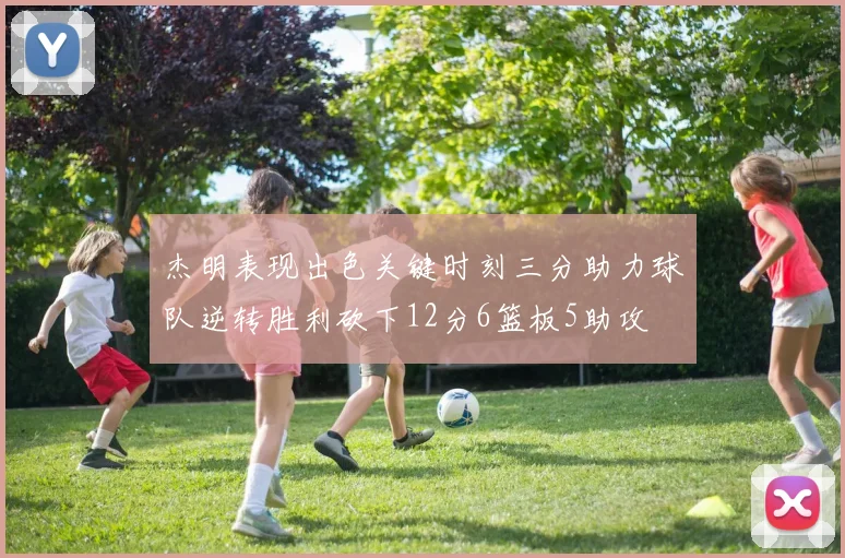 杰明表现出色关键时刻三分助力球队逆转胜利砍下12分6篮板5助攻
